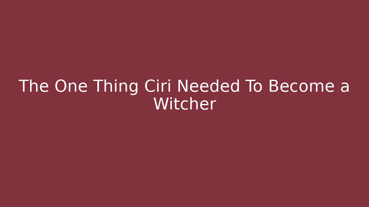 The One Thing Ciri Needed To Become a Witcher - The Family Holidays