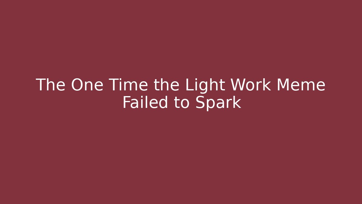 The One Time the Light Work Meme Failed to Spark