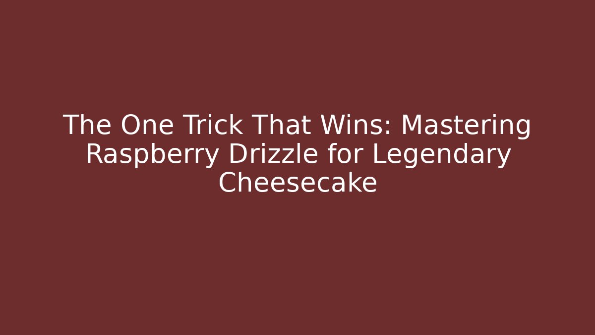 The One Trick That Wins: Mastering Raspberry Drizzle for Legendary Cheesecake
