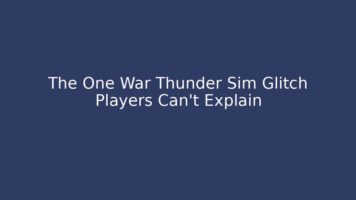 The One War Thunder Sim Glitch Players Can’t Explain