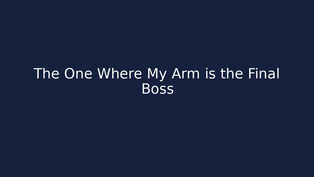 The One Where My Arm is the Final Boss