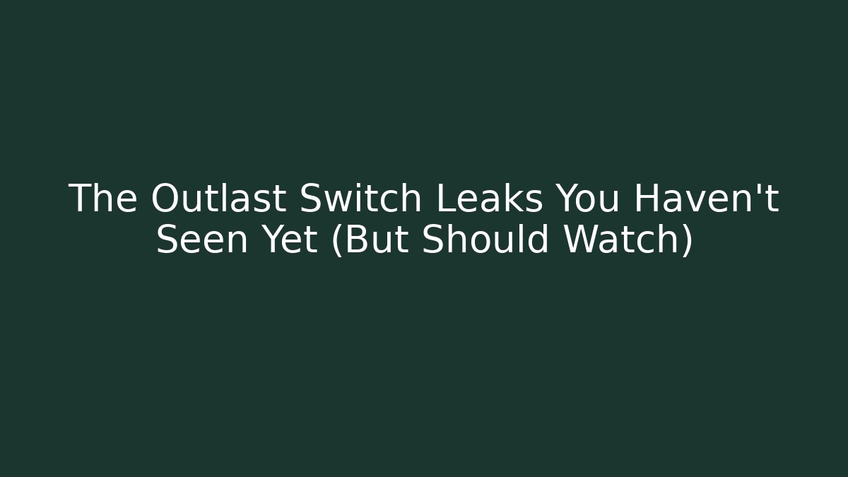The Outlast Switch Leaks You Haven’t Seen Yet (But Should Watch)