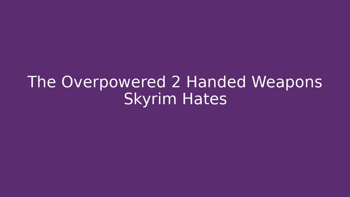 The Overpowered 2 Handed Weapons Skyrim Hates