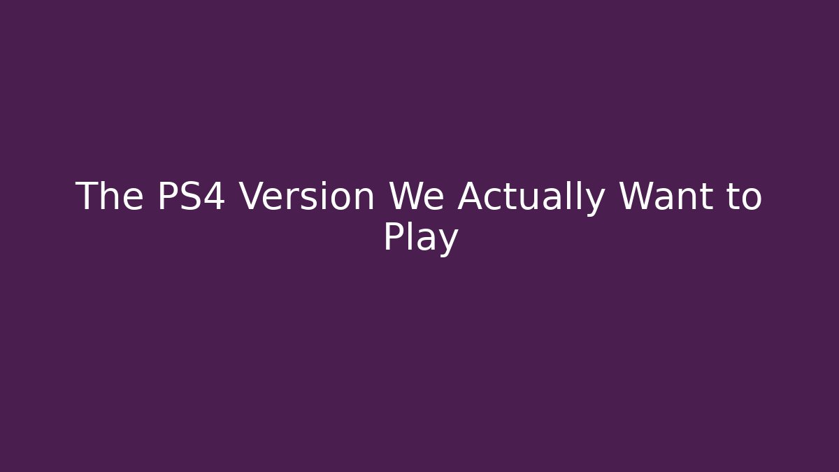 The PS4 Version We Actually Want to Play