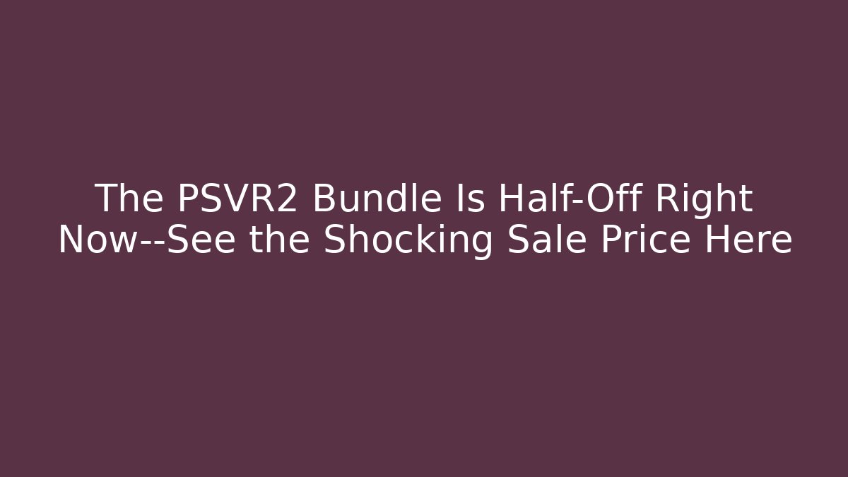 The PSVR2 Bundle Is Half-Off Right Now—See the Shocking Sale Price Here