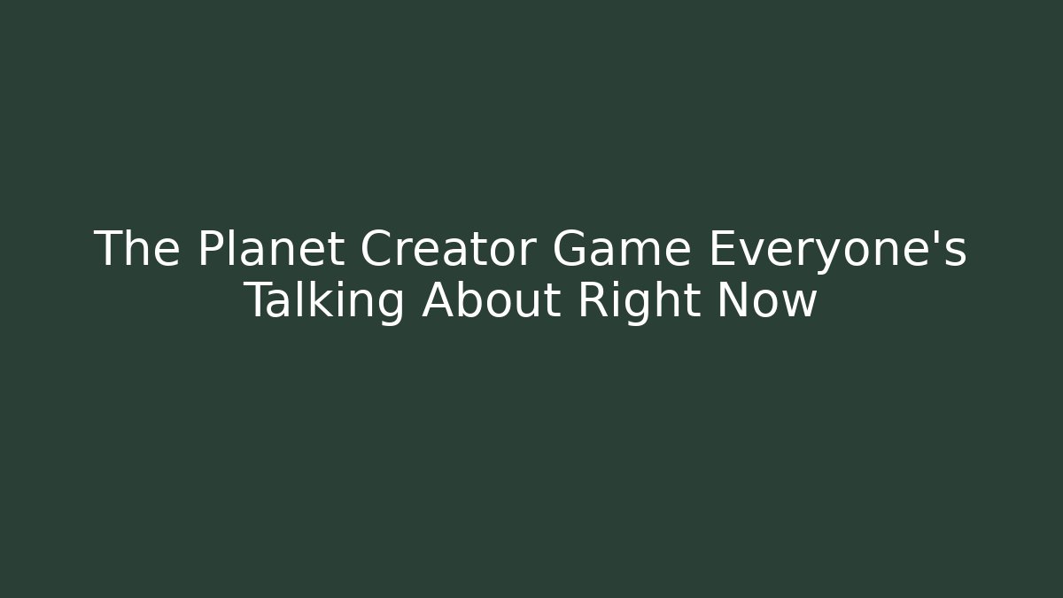 The Planet Creator Game Everyone’s Talking About Right Now - The Family Holidays