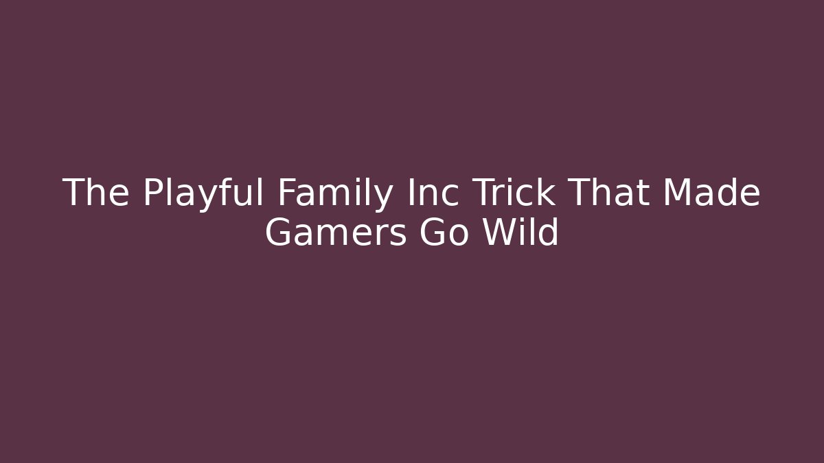 The Playful Family Inc Trick That Made Gamers Go Wild