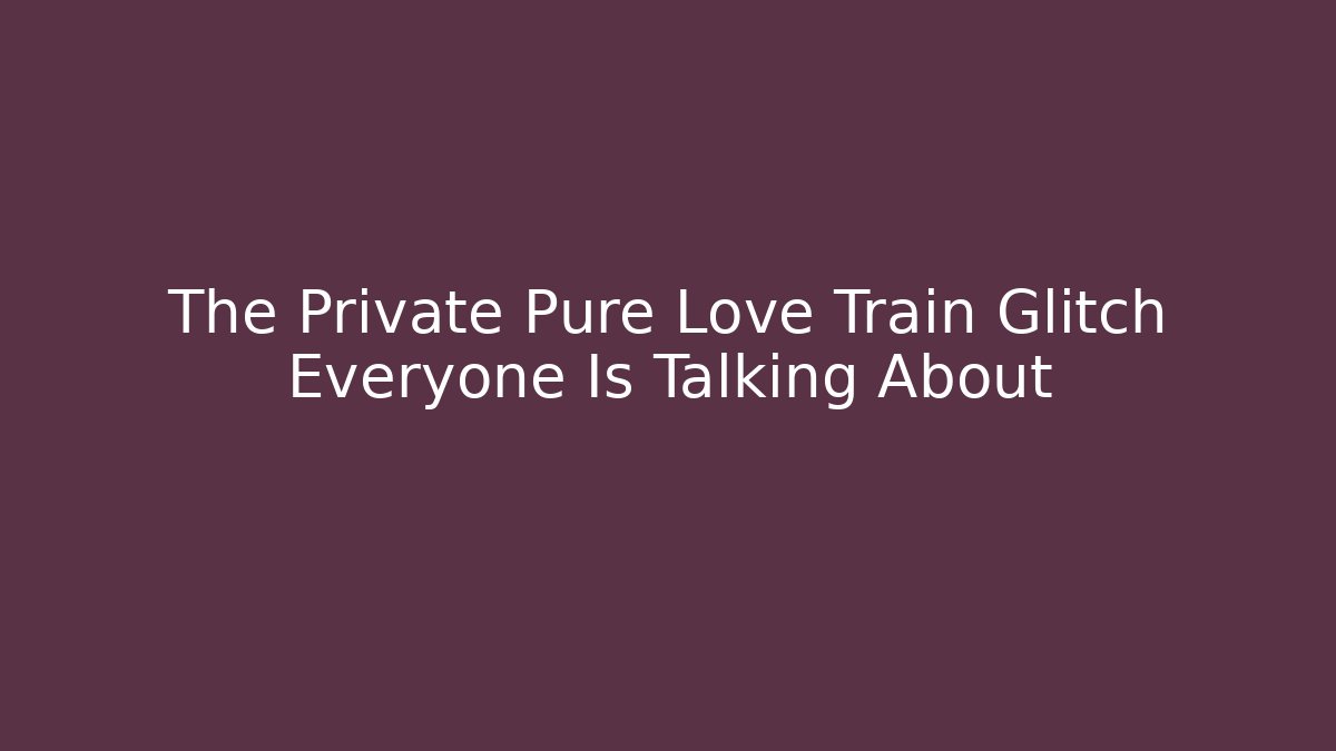 The Private Pure Love Train Glitch Everyone Is Talking About