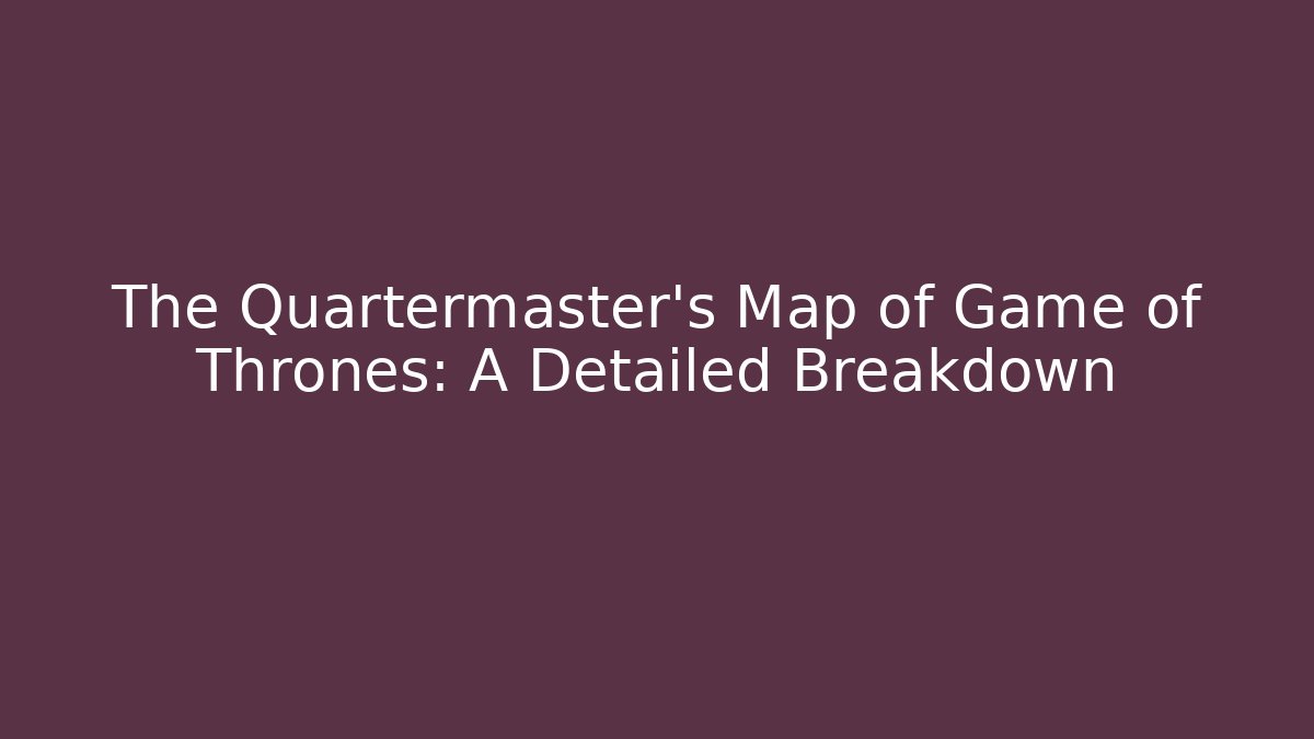 The Quartermaster’s Map of Game of Thrones: A Detailed Breakdown
