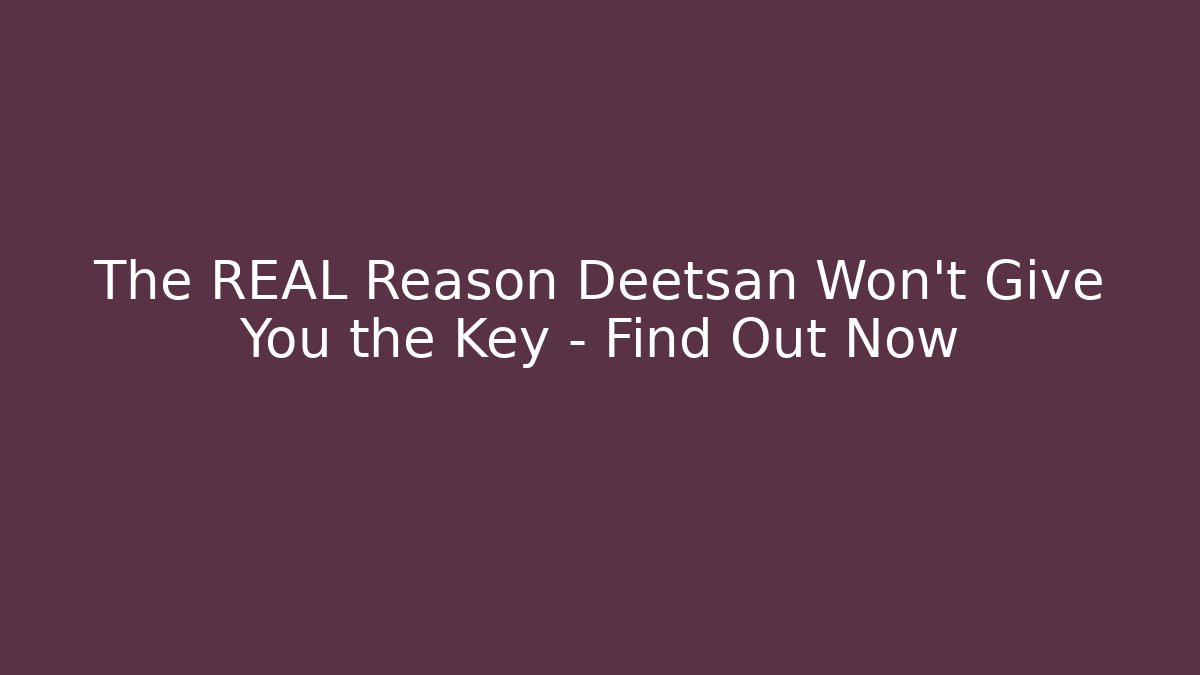 The REAL Reason Deetsan Won't Give You the Key - Find Out Now