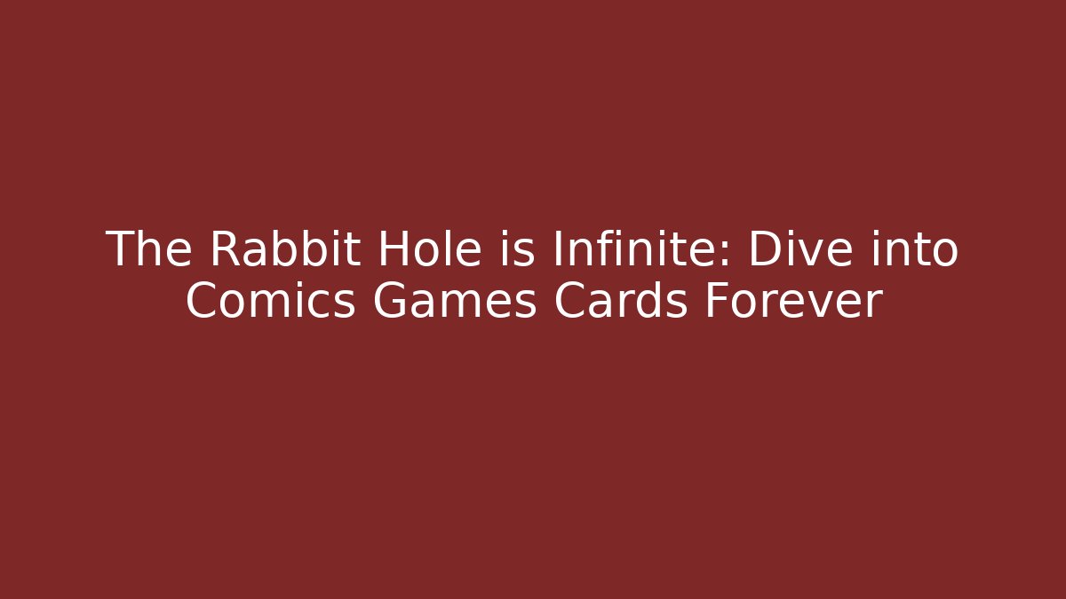 The Rabbit Hole is Infinite: Dive into Comics Games Cards Forever