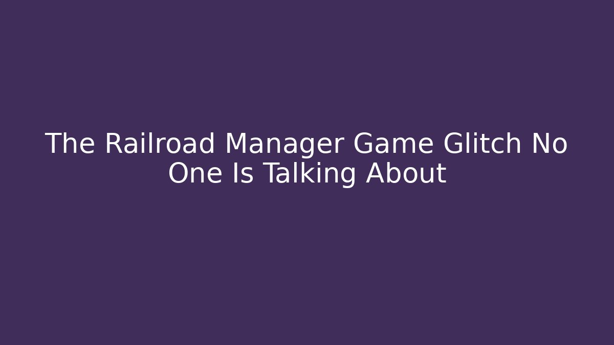 The Railroad Manager Game Glitch No One Is Talking About