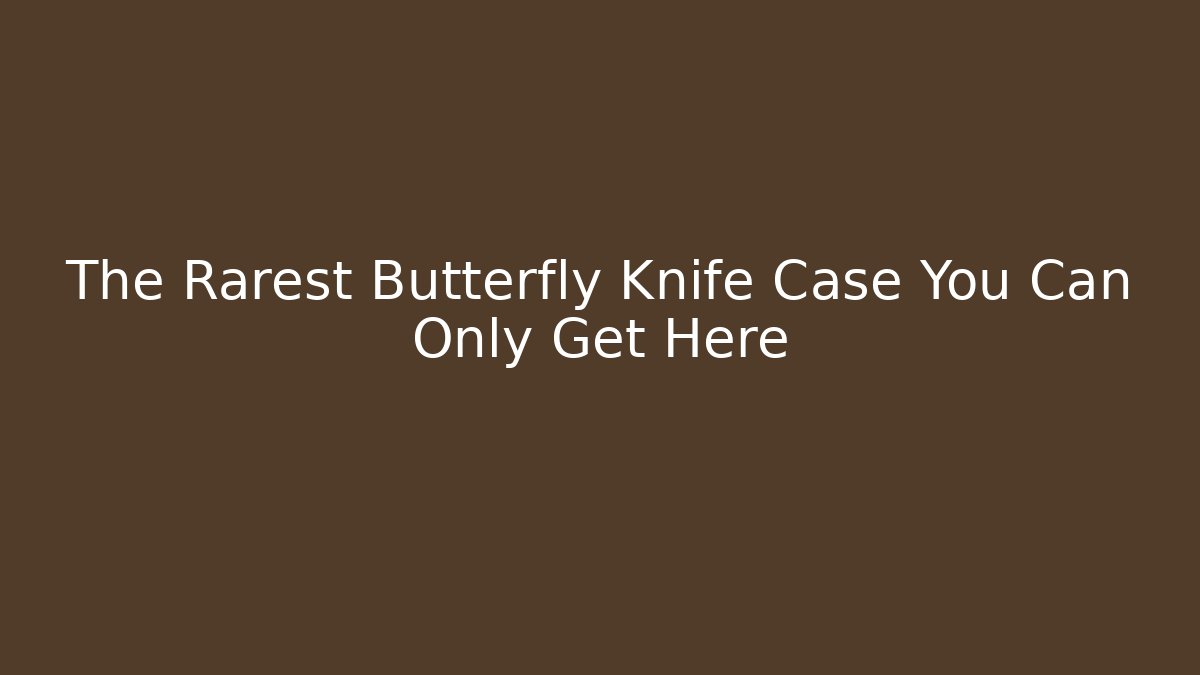 The Rarest Butterfly Knife Case You Can Only Get Here - The Family Holidays