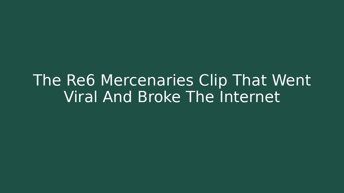The Re6 Mercenaries Clip That Went Viral And Broke The Internet