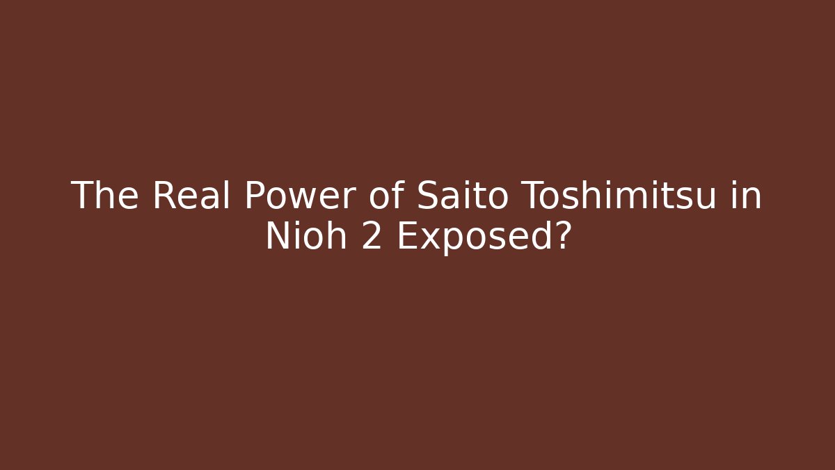 The Real Power of Saito Toshimitsu in Nioh 2 Exposed?