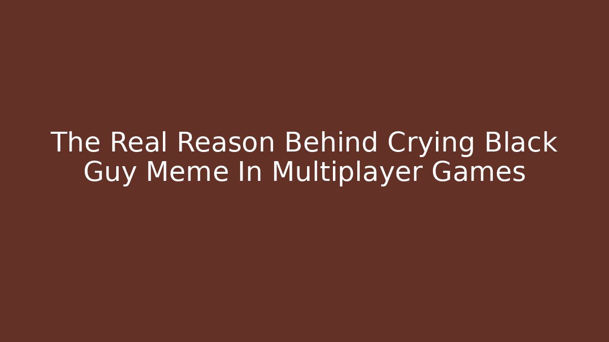 The Real Reason Behind Crying Black Guy Meme In Multiplayer Games