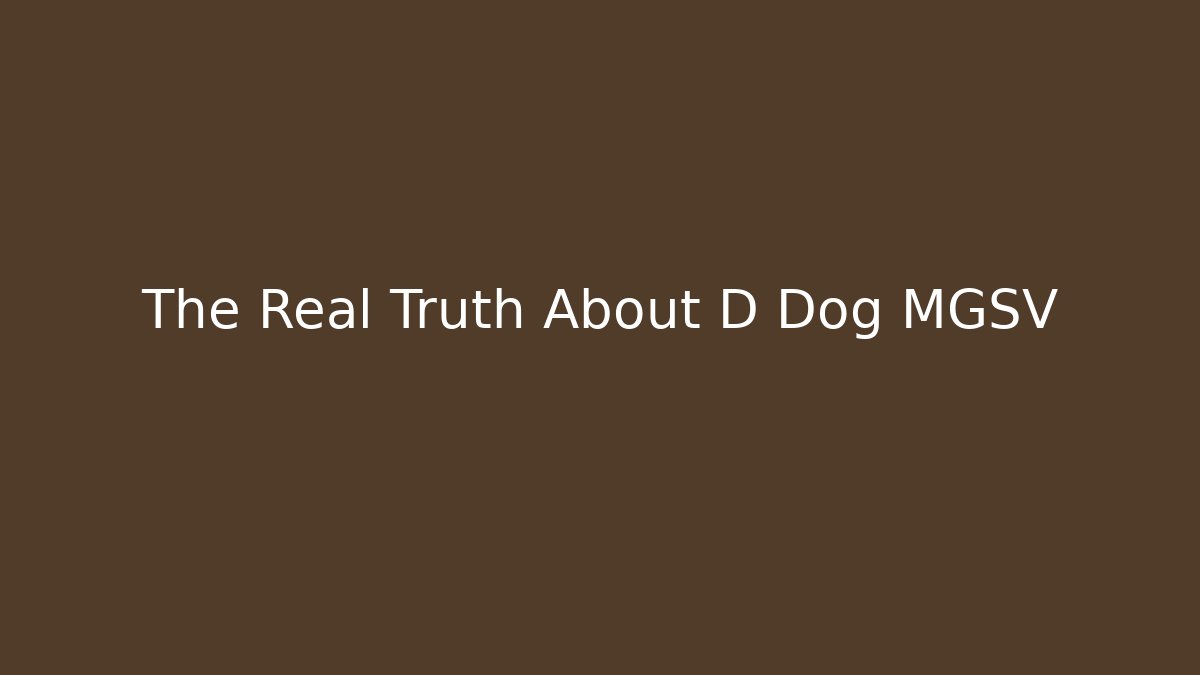 The Real Truth About D Dog MGSV - The Family Holidays