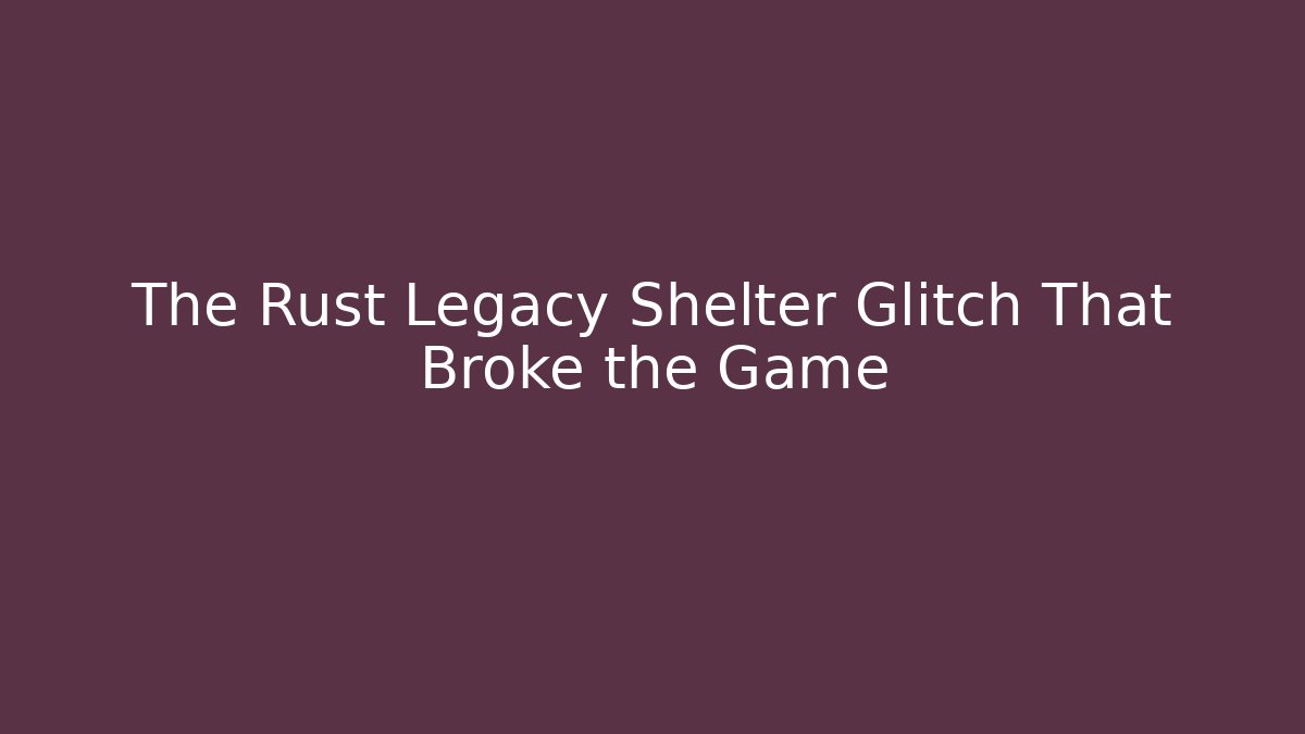 The Rust Legacy Shelter Glitch That Broke the Game - The Family Holidays
