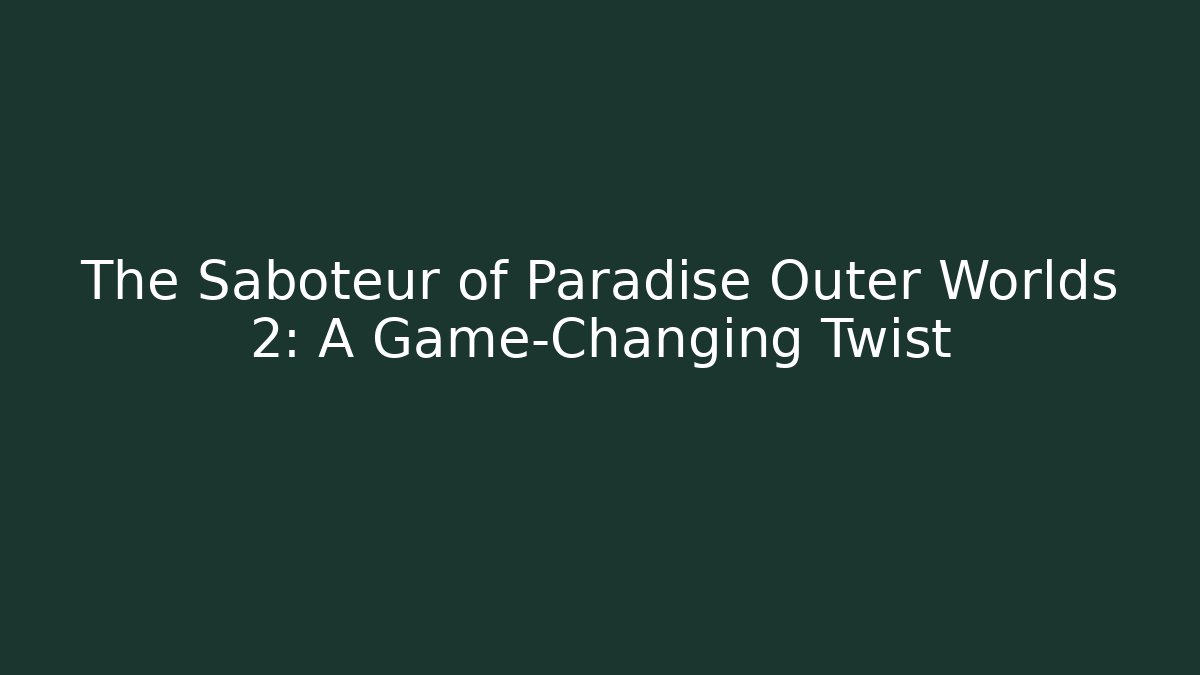 The Saboteur of Paradise Outer Worlds 2: A Game-Changing Twist