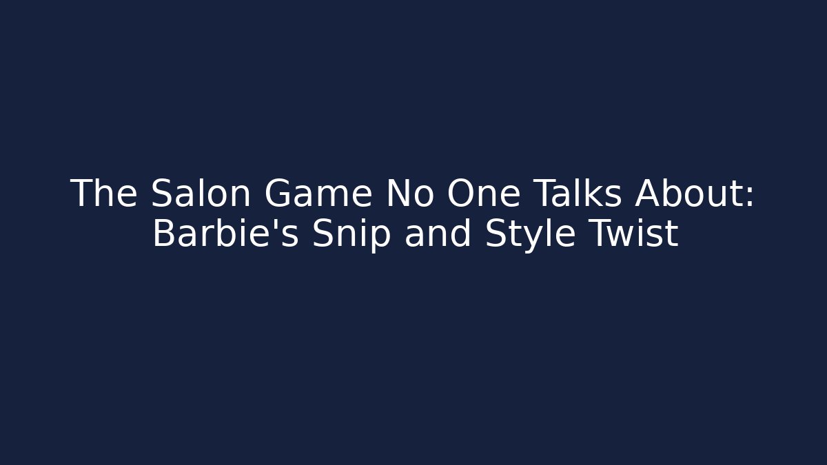 The Salon Game No One Talks About: Barbie’s Snip and Style Twist