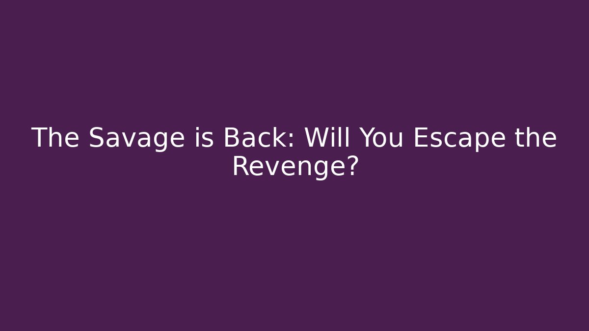 The Savage is Back: Will You Escape the Revenge?