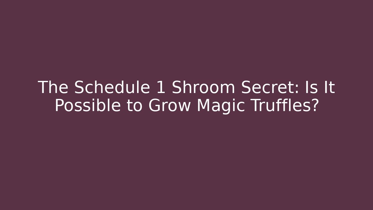 The Schedule 1 Shroom Secret: Is It Possible to Grow Magic Truffles?