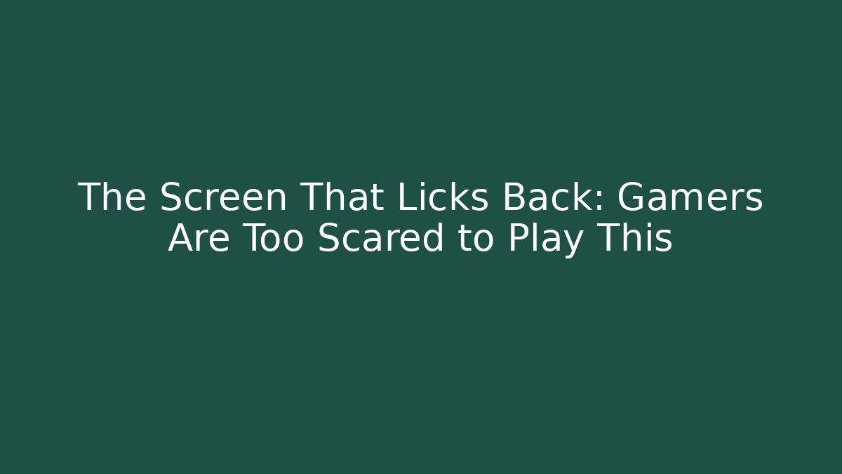 The Screen That Licks Back: Gamers Are Too Scared to Play This