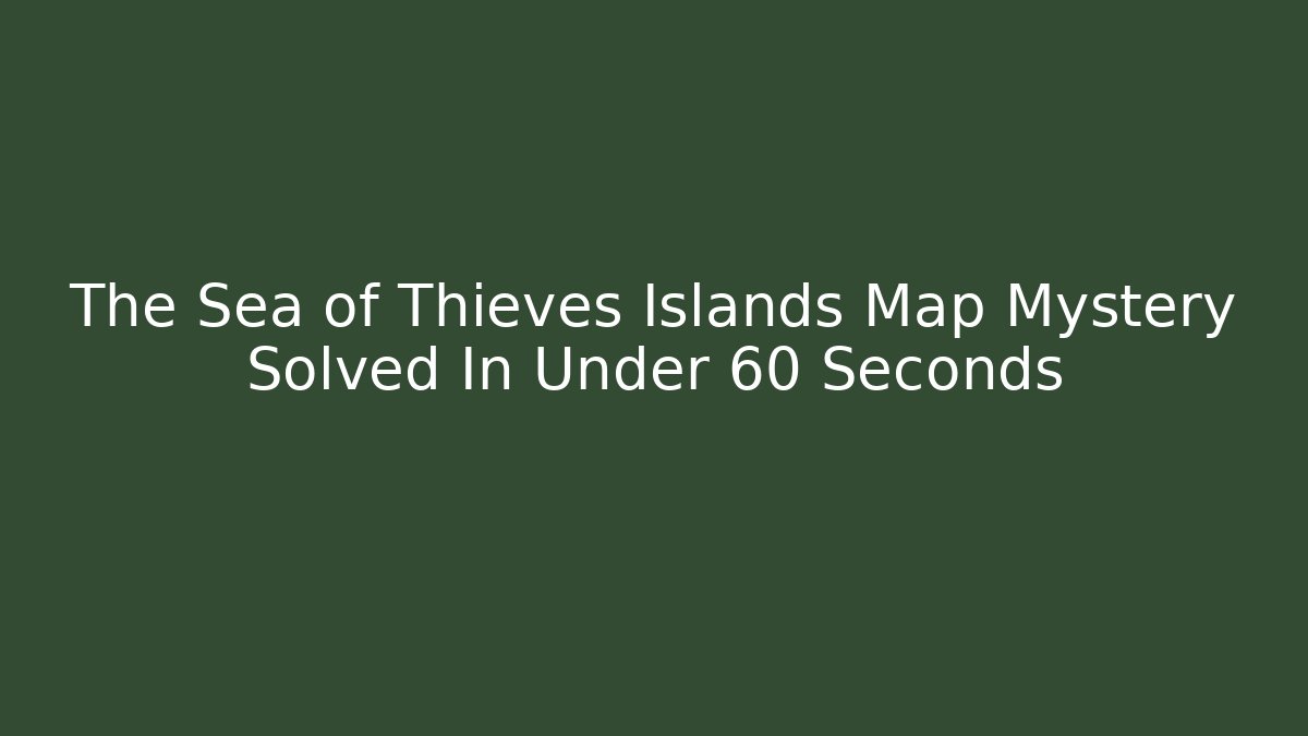 The Sea of Thieves Islands Map Mystery Solved In Under 60 Seconds