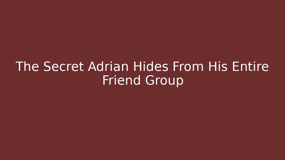 The Secret Adrian Hides From His Entire Friend Group