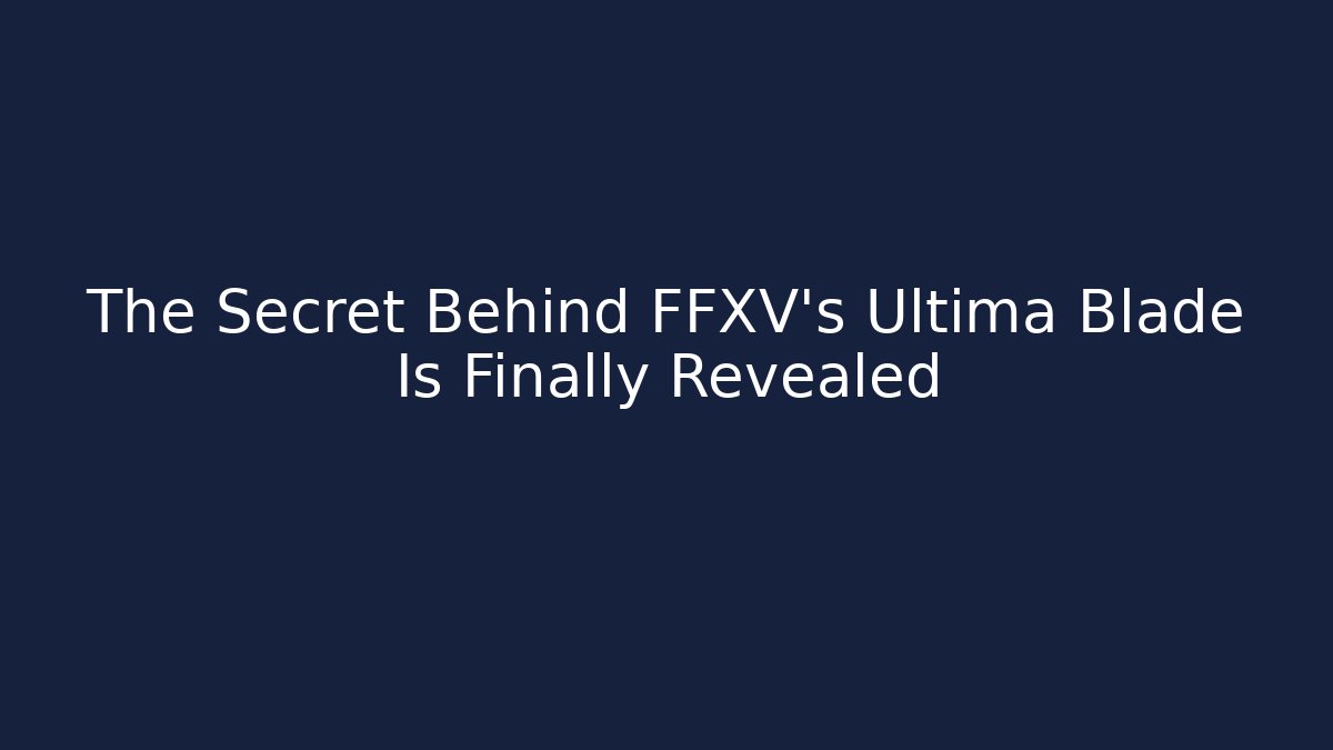 The Secret Behind FFXV's Ultima Blade Is Finally Revealed