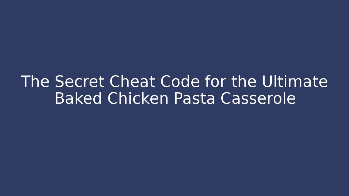 The Secret Cheat Code for the Ultimate Baked Chicken Pasta Casserole