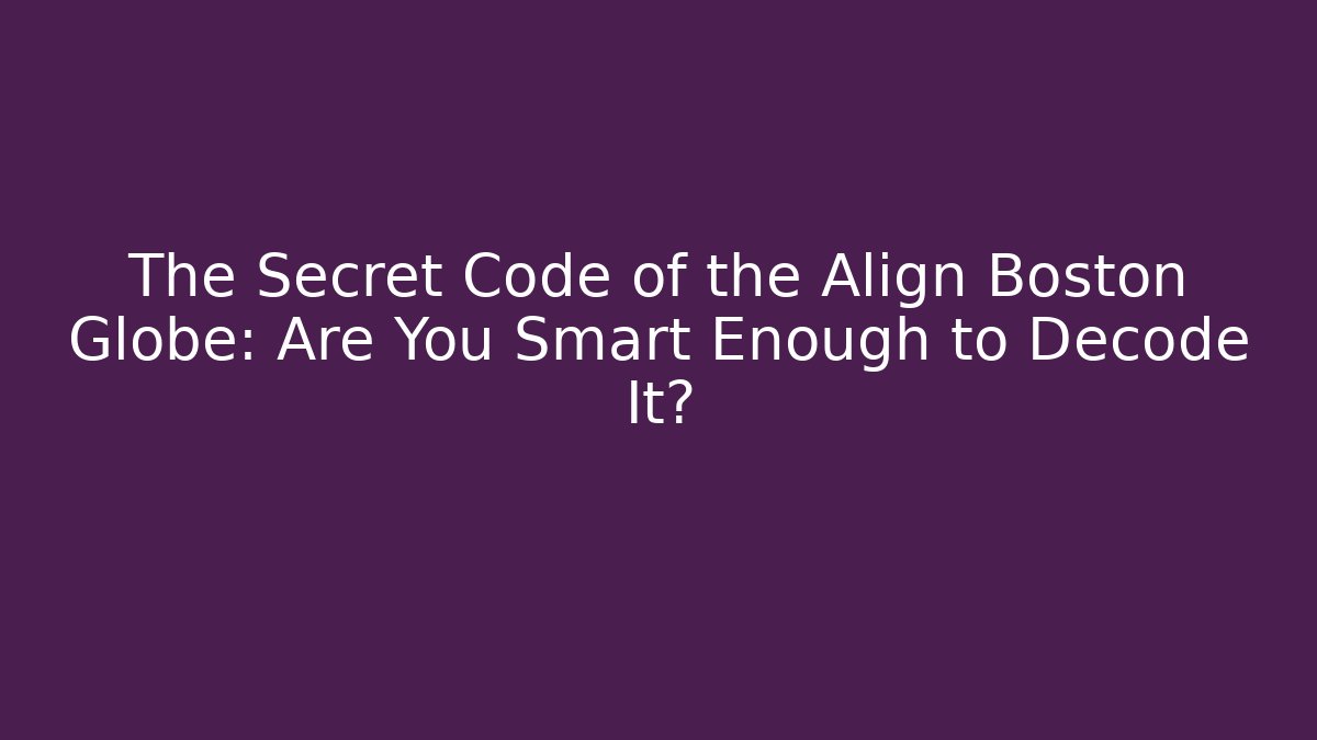 The Secret Code of the Align Boston Globe: Are You Smart Enough to Decode It?