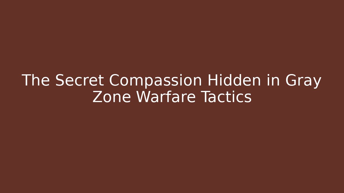 The Secret Compassion Hidden in Gray Zone Warfare Tactics