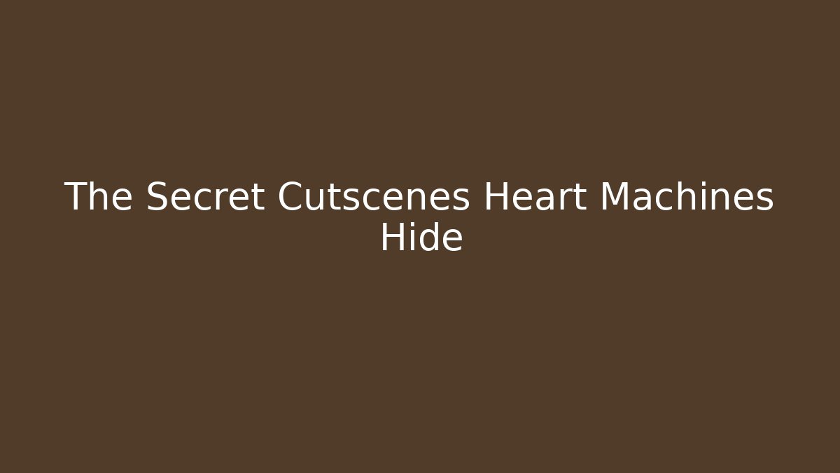 The Secret Cutscenes Heart Machines Hide