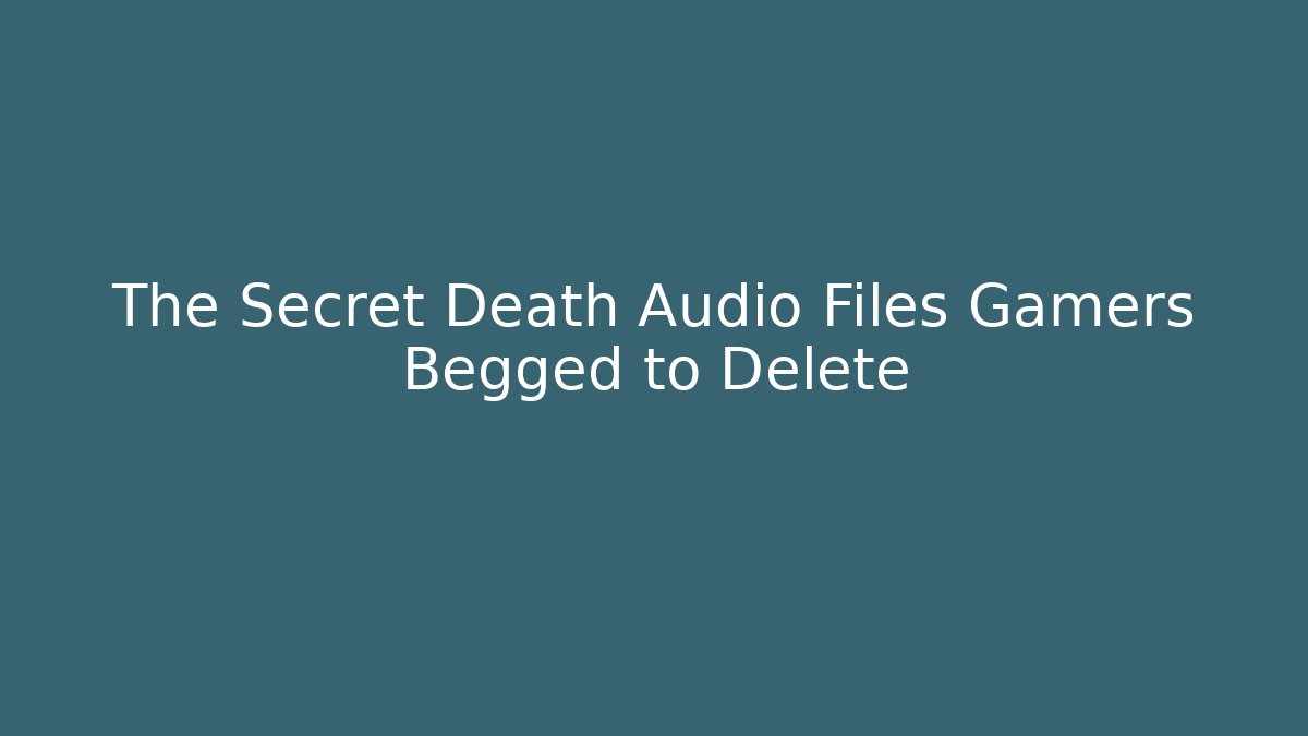 The Secret Death Audio Files Gamers Begged to Delete