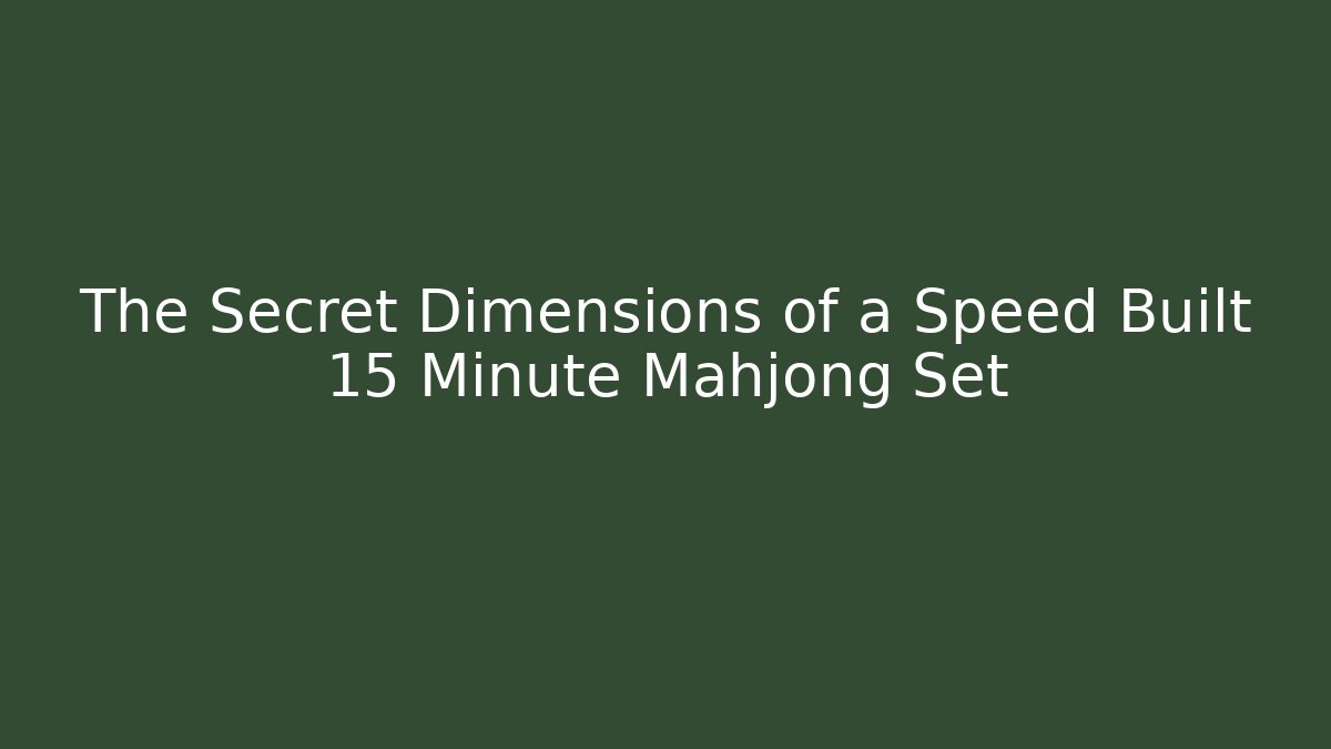 The Secret Dimensions of a Speed Built 15 Minute Mahjong Set