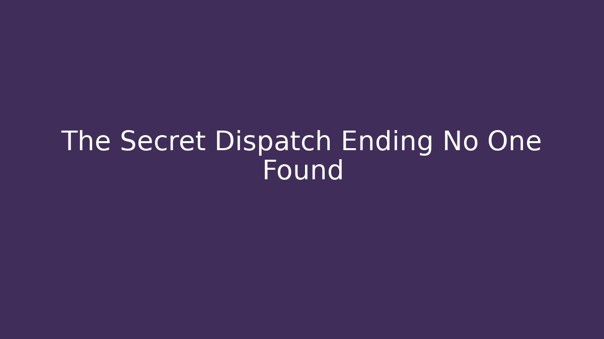 The Secret Dispatch Ending No One Found