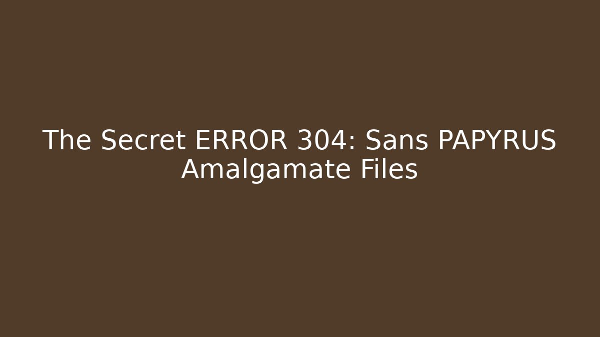 The Secret ERROR 304: Sans PAPYRUS Amalgamate Files