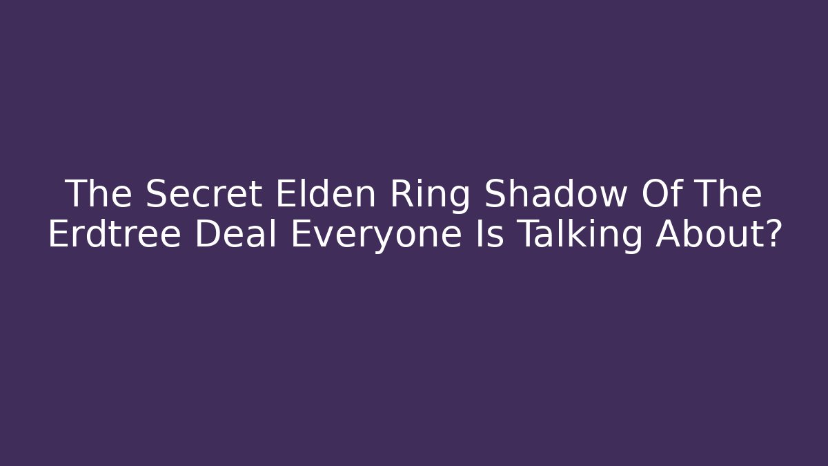 The Secret Elden Ring Shadow Of The Erdtree Deal Everyone Is Talking About?
