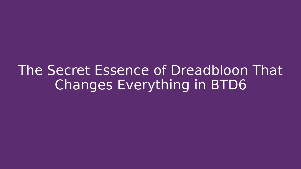 The Secret Essence of Dreadbloon That Changes Everything in BTD6