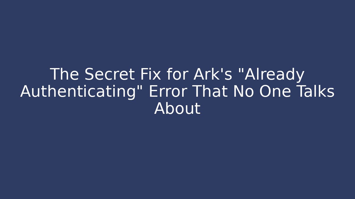 The Secret Fix for Ark's "Already Authenticating" Error That No One Talks About
