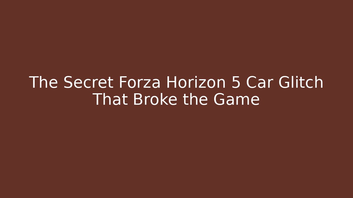 The Secret Forza Horizon 5 Car Glitch That Broke the Game