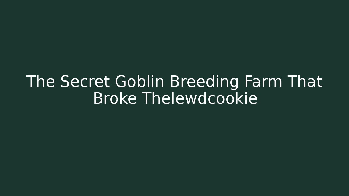 The Secret Goblin Breeding Farm That Broke Thelewdcookie