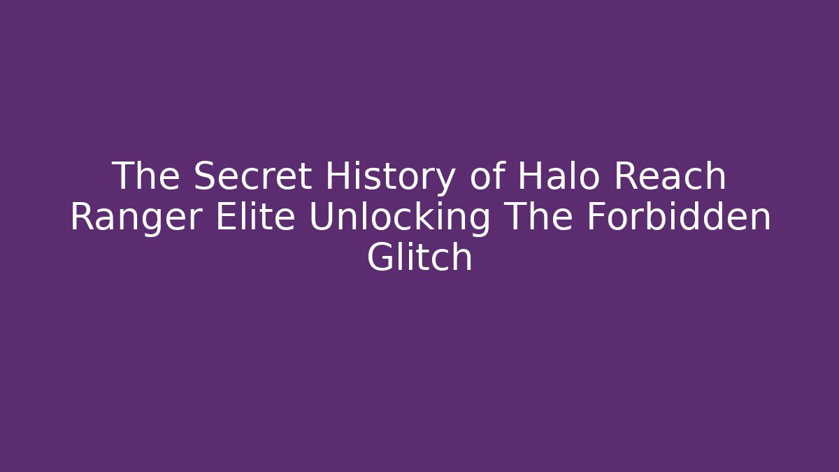 The Secret History of Halo Reach Ranger Elite Unlocking The Forbidden Glitch - The Family Holidays