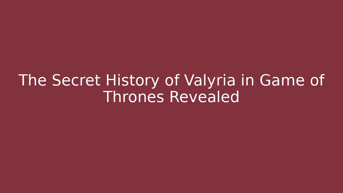 The Secret History of Valyria in Game of Thrones Revealed