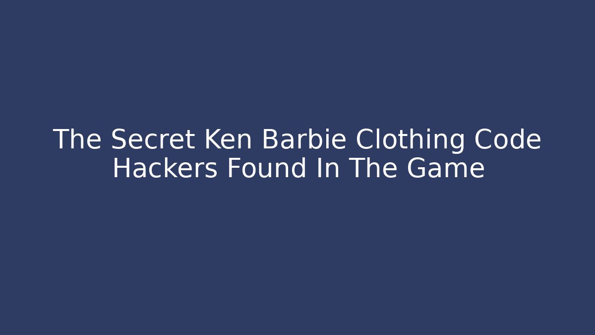 The Secret Ken Barbie Clothing Code Hackers Found In The Game - The Family Holidays