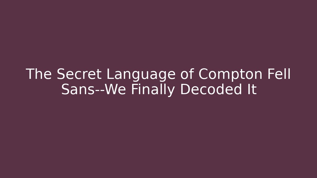 The Secret Language of Compton Fell Sans—We Finally Decoded It