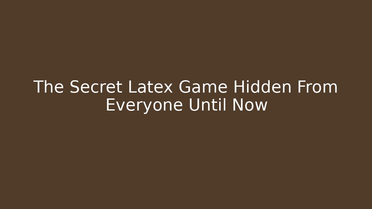 The Secret Latex Game Hidden From Everyone Until Now