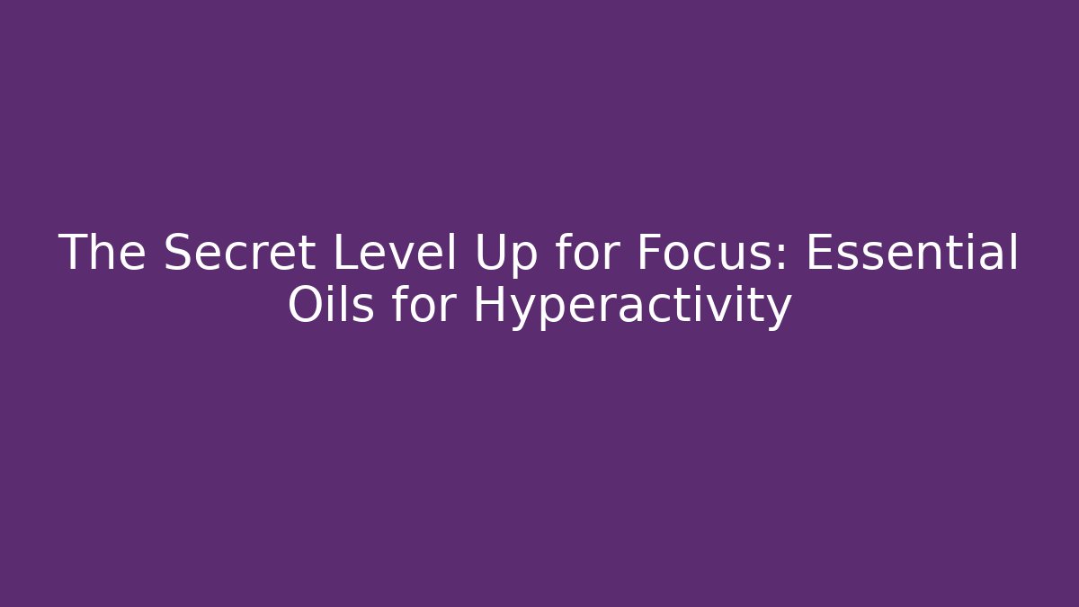 The Secret Level Up for Focus: Essential Oils for Hyperactivity