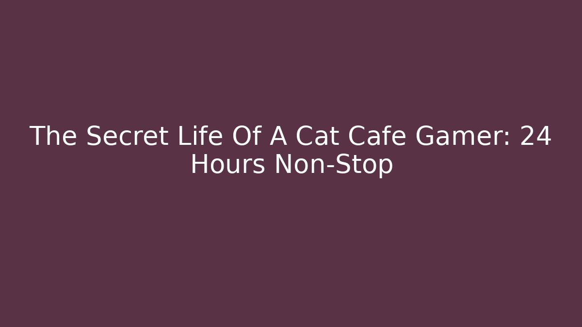 The Secret Life Of A Cat Cafe Gamer: 24 Hours Non-Stop